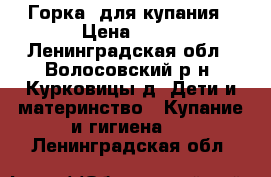 Горка  для купания › Цена ­ 50 - Ленинградская обл., Волосовский р-н, Курковицы д. Дети и материнство » Купание и гигиена   . Ленинградская обл.